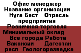 Офис-менеджер › Название организации ­ Нуга Бест › Отрасль предприятия ­ Розничная торговля › Минимальный оклад ­ 1 - Все города Работа » Вакансии   . Дагестан респ.,Геологоразведка п.